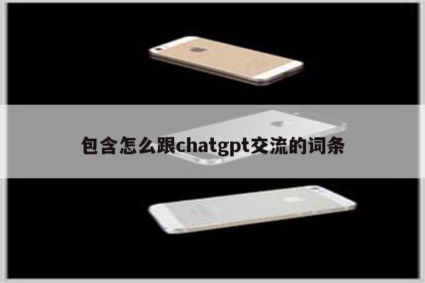 包含怎么跟chatgpt交流的词条