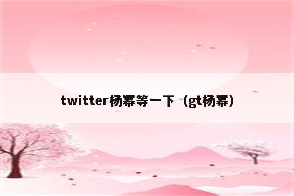 twitter杨幂等一下（gt杨幂）