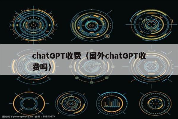 chatGPT收费（国外chatGPT收费吗）