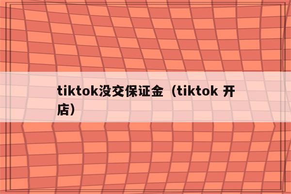 tiktok没交保证金（tiktok 开店）