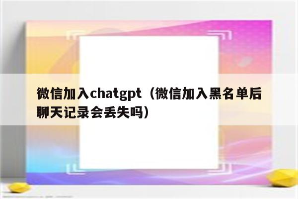 微信加入chatgpt（微信加入黑名单后聊天记录会丢失吗）