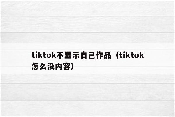 tiktok不显示自己作品（tiktok怎么没内容）