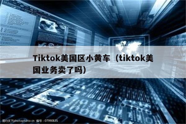 Tiktok美国区小黄车（tiktok美国业务卖了吗）