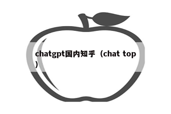 chatgpt国内知乎（chat top）