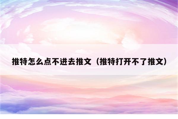 推特怎么点不进去推文（推特打开不了推文）