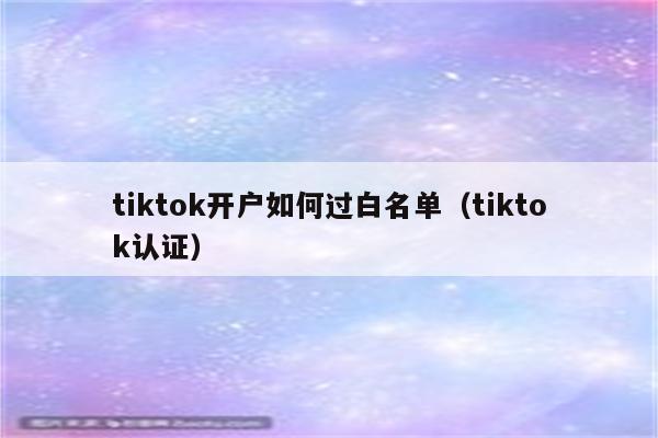 tiktok开户如何过白名单（tiktok认证）