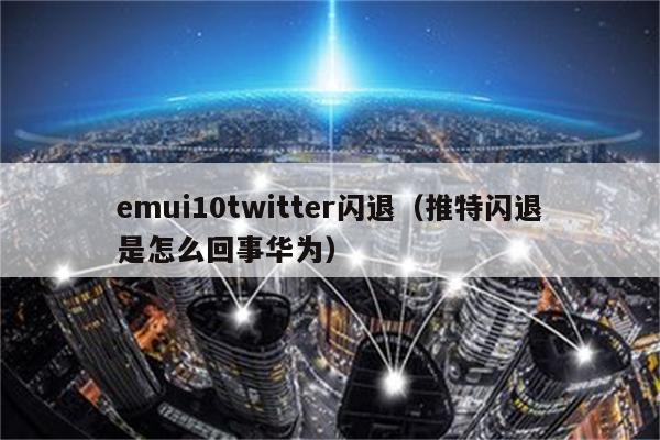 emui10twitter闪退（推特闪退是怎么回事华为）