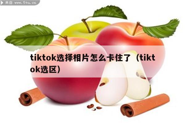 tiktok选择相片怎么卡住了（tiktok选区）