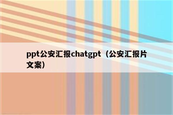 ppt公安汇报chatgpt（公安汇报片文案）