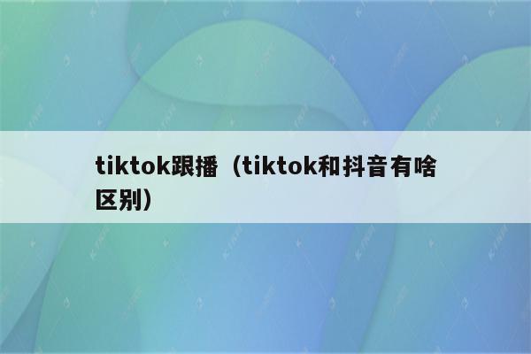 tiktok跟播（tiktok和抖音有啥区别）