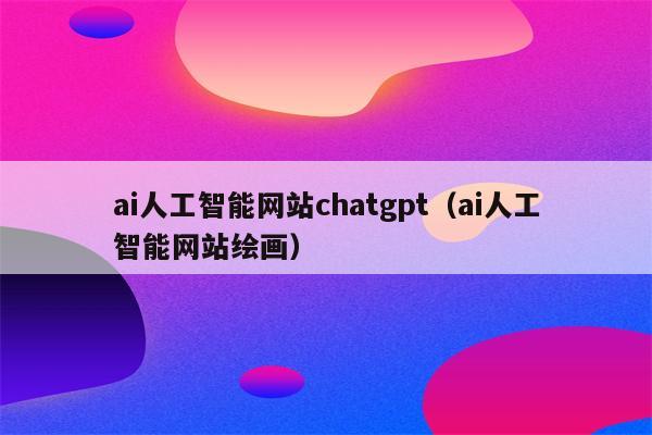 ai人工智能网站chatgpt（ai人工智能网站绘画）