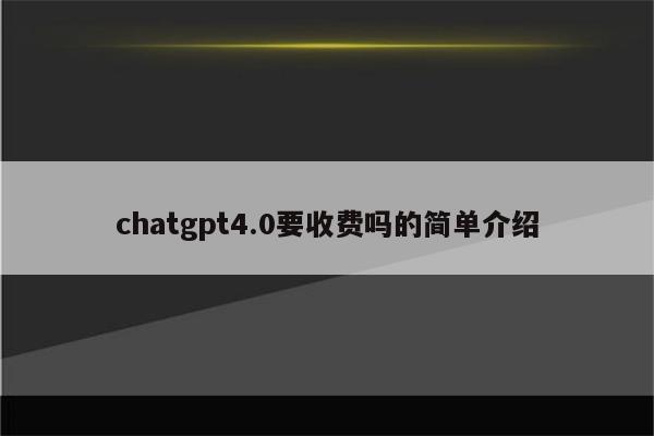 chatgpt4.0要收费吗的简单介绍