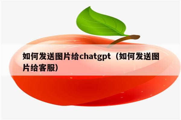 如何发送图片给chatgpt（如何发送图片给客服）