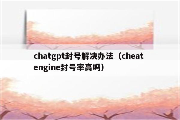 chatgpt封号解决办法（cheat engine封号率高吗）