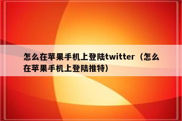 怎么在苹果手机上登陆twitter（怎么在苹果手机上登陆推特）