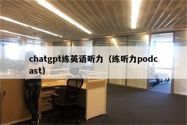 chatgpt练英语听力（练听力podcast）