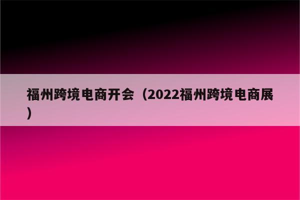 福州跨境电商开会（2022福州跨境电商展）