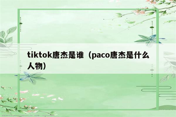 tiktok唐杰是谁（paco唐杰是什么人物）