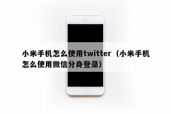 小米手机怎么使用twitter（小米手机怎么使用微信分身登录）