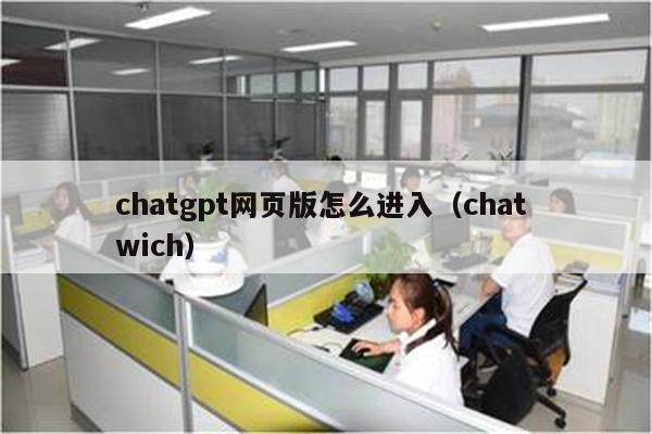 chatgpt网页版怎么进入（chat wich）