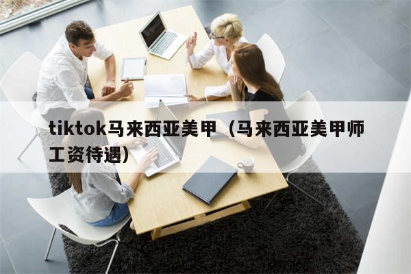 tiktok马来西亚美甲（马来西亚美甲师工资待遇）