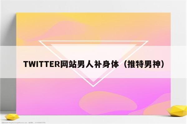 TWITTER网站男人补身体（推特男神）