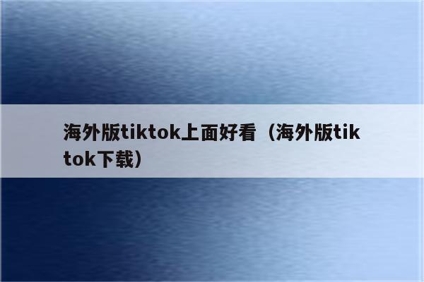 海外版tiktok上面好看（海外版tiktok下载）