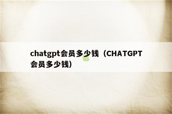 chatgpt会员多少钱（CHATGPT会员多少钱）