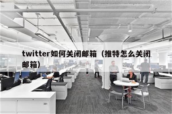 twitter如何关闭邮箱（推特怎么关闭邮箱）