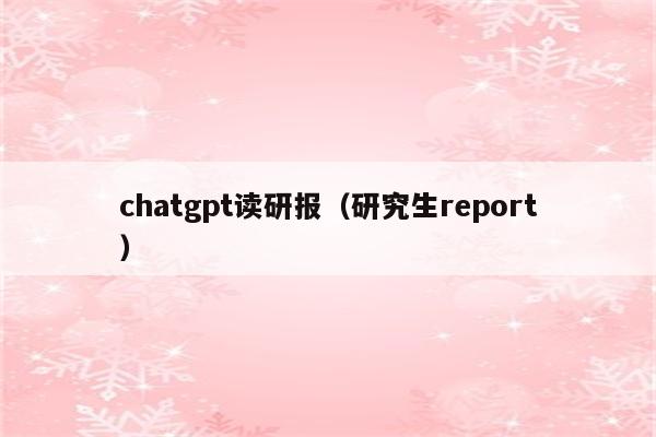 chatgpt读研报（研究生report）