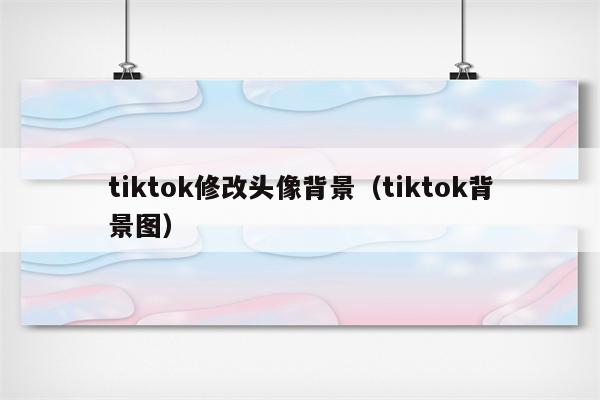 tiktok修改头像背景（tiktok背景图）