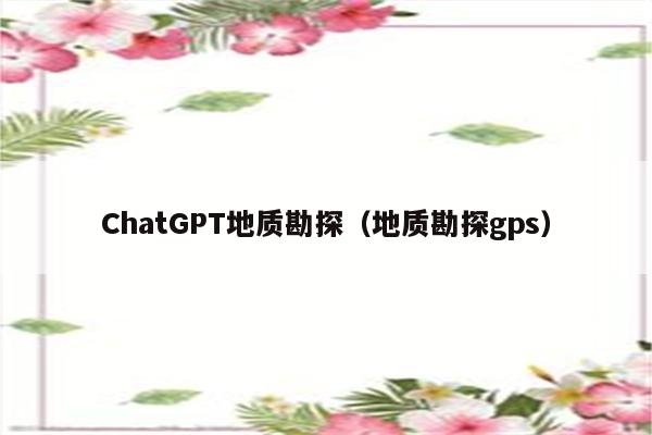 ChatGPT地质勘探（地质勘探gps）