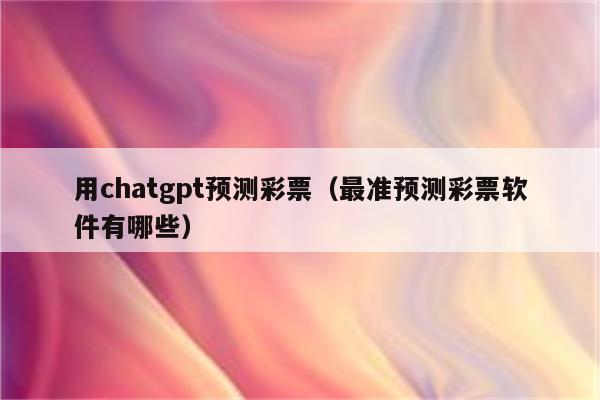 用chatgpt预测彩票（最准预测彩票软件有哪些）