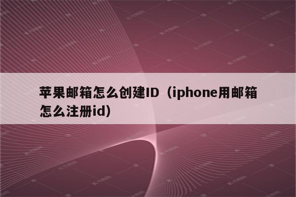 苹果邮箱怎么创建ID（iphone用邮箱怎么注册id）