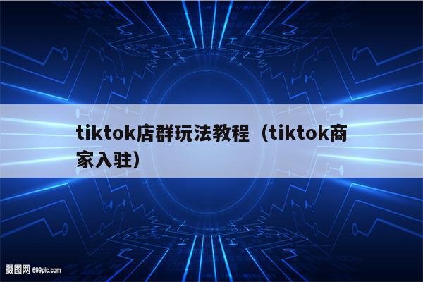 tiktok店群玩法教程（tiktok商家入驻）