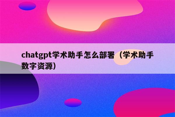 chatgpt学术助手怎么部署（学术助手数字资源）