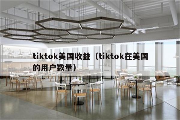 tiktok美国收益（tiktok在美国的用户数量）