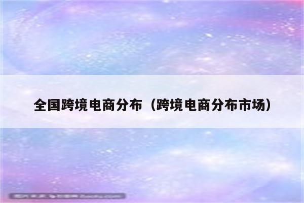 全国跨境电商分布（跨境电商分布市场）