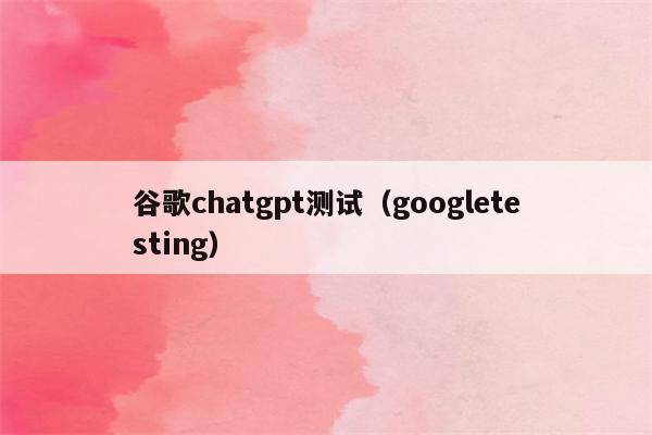 谷歌chatgpt测试（googletesting）