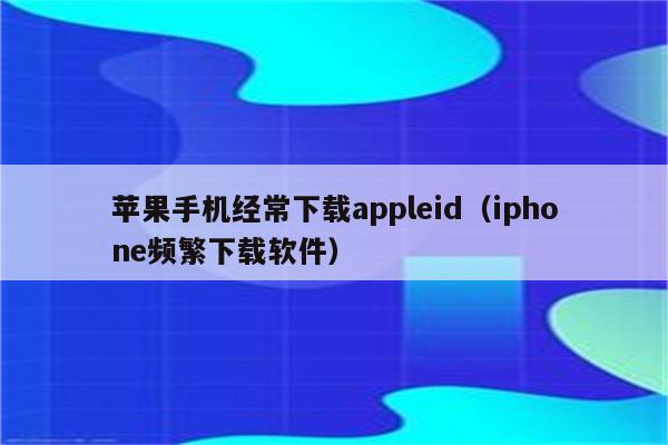 苹果手机经常下载appleid（iphone频繁下载软件）