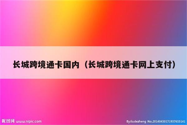 长城跨境通卡国内（长城跨境通卡网上支付）