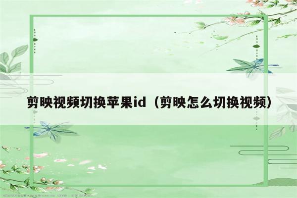 剪映视频切换苹果id（剪映怎么切换视频）