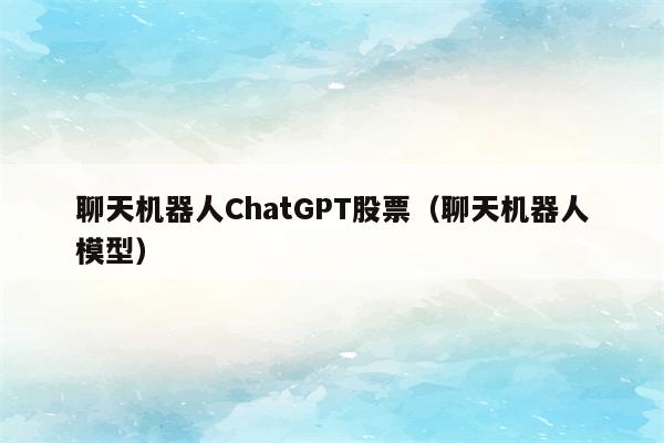 聊天机器人ChatGPT股票（聊天机器人模型）