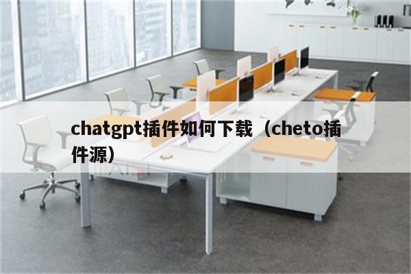 chatgpt插件如何下载（cheto插件源）