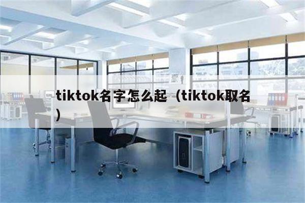 tiktok名字怎么起（tiktok取名）