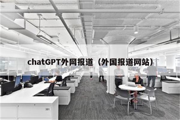 chatGPT外网报道（外国报道网站）