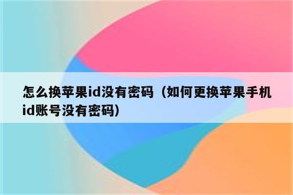 怎么换苹果id没有密码（如何更换苹果手机id账号没有密码）