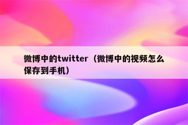 微博中的twitter（微博中的视频怎么保存到手机）