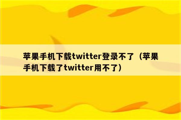 苹果手机下载twitter登录不了（苹果手机下载了twitter用不了）