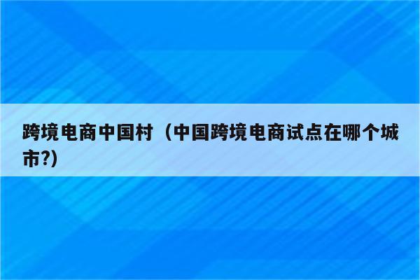 跨境电商中国村（中国跨境电商试点在哪个城市?）